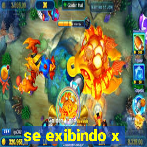 se exibindo x